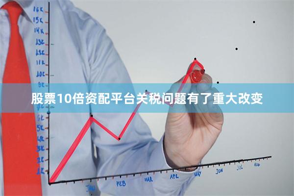 股票10倍资配平台关税问题有了重大改变
