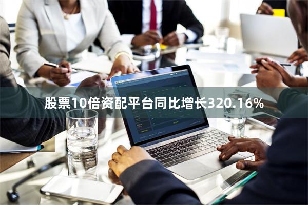 股票10倍资配平台同比增长320.16%