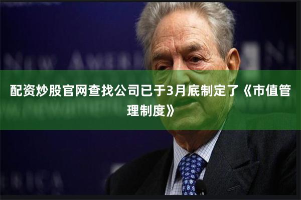 配资炒股官网查找公司已于3月底制定了《市值管理制度》