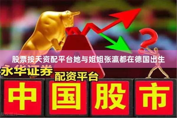 股票按天资配平台她与姐姐张瀛都在德国出生
