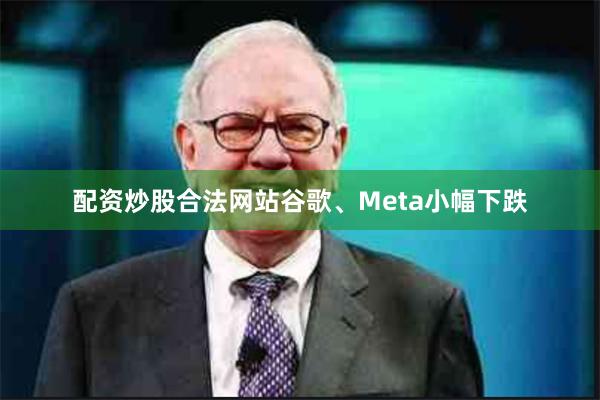 配资炒股合法网站谷歌、Meta小幅下跌