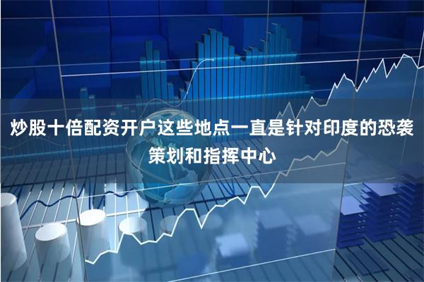 炒股十倍配资开户这些地点一直是针对印度的恐袭策划和指挥中