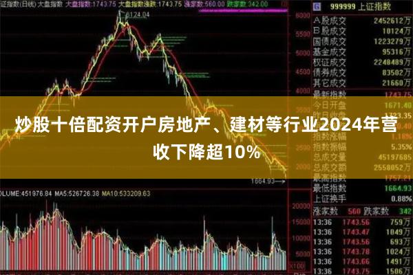 炒股十倍配资开户房地产、建材等行业2024年营收下降超10%