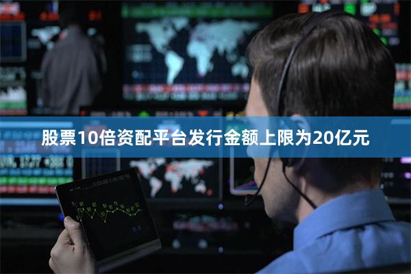 股票10倍资配平台发行金额上限为20亿元