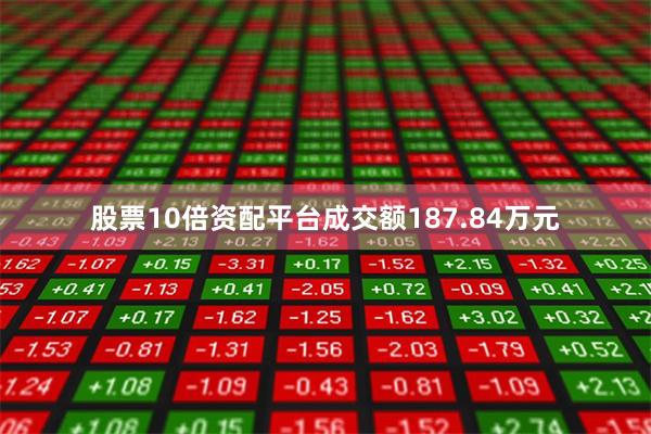 股票10倍资配平台成交额187.84万元