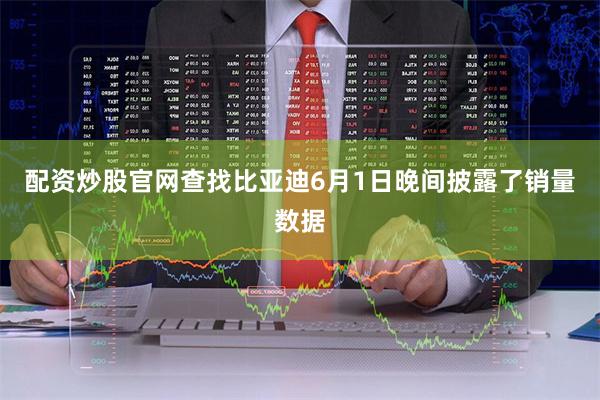 配资炒股官网查找比亚迪6月1日晚间披露了销量数据
