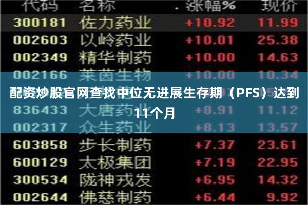 配资炒股官网查找中位无进展生存期（PFS）达到11个月