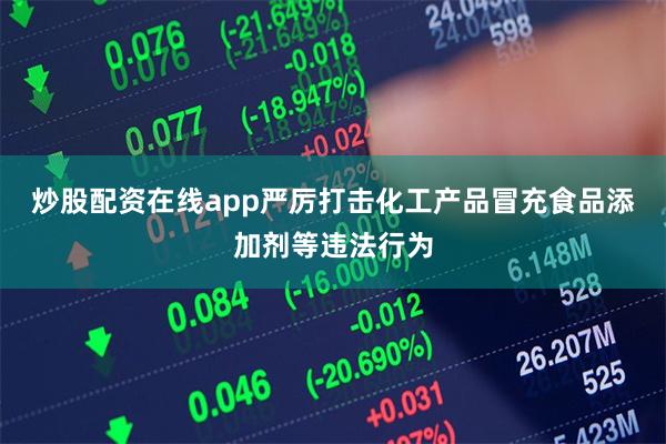 炒股配资在线app严厉打击化工产品冒充食品添加剂等违法行为