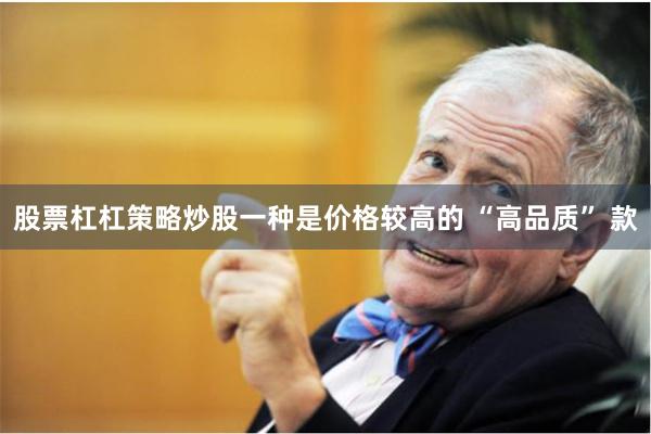 股票杠杠策略炒股一种是价格较高的 “高品质” 款