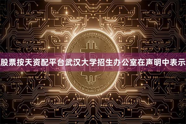 股票按天资配平台  武汉大学招生办公室在声明中表示