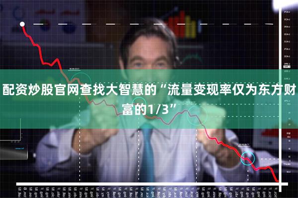 配资炒股官网查找大智慧的“流量变现率仅为东方财富的1/3”