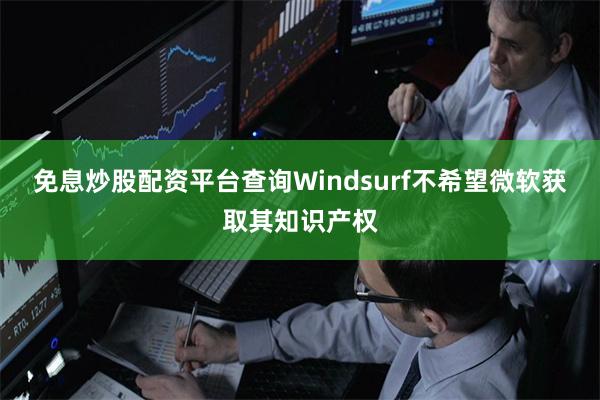 免息炒股配资平台查询Windsurf不希望微软获取其知识产权