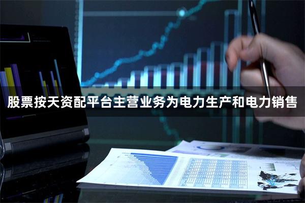 股票按天资配平台主营业务为电力生产和电力销售