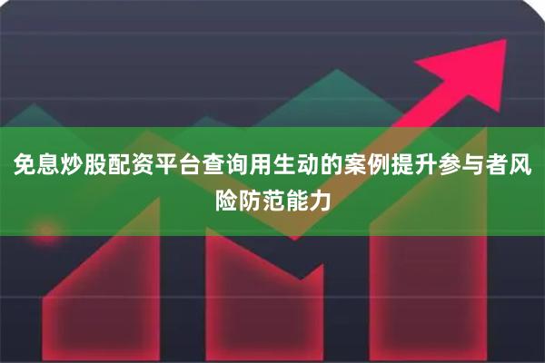 免息炒股配资平台查询用生动的案例提升参与者风险防范能力