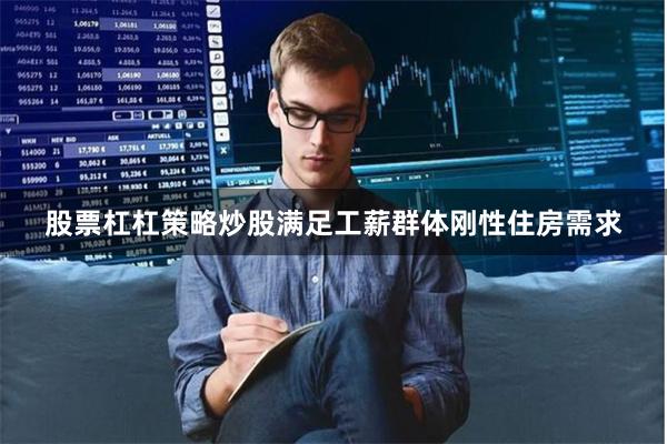 股票杠杠策略炒股满足工薪群体刚性住房需求