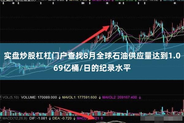 实盘炒股杠杠门户查找8月全球石油供应量达到1.069亿桶/日的纪录水平