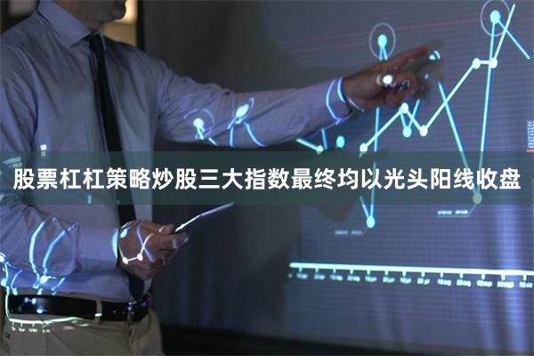 股票杠杠策略炒股三大指数最终均以光头阳线收盘