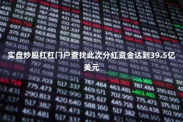 实盘炒股杠杠门户查找此次分红资金达到39.5亿美元