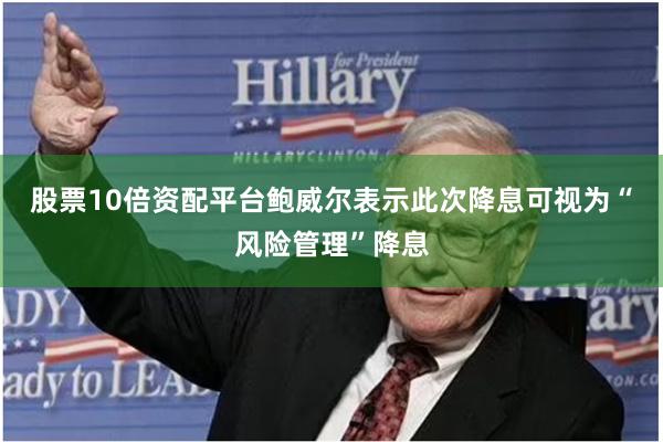 股票10倍资配平台鲍威尔表示此次降息可视为“风险管理”降