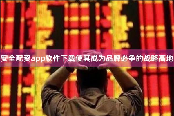 安全配资app软件下载使其成为品牌必争的战略高地