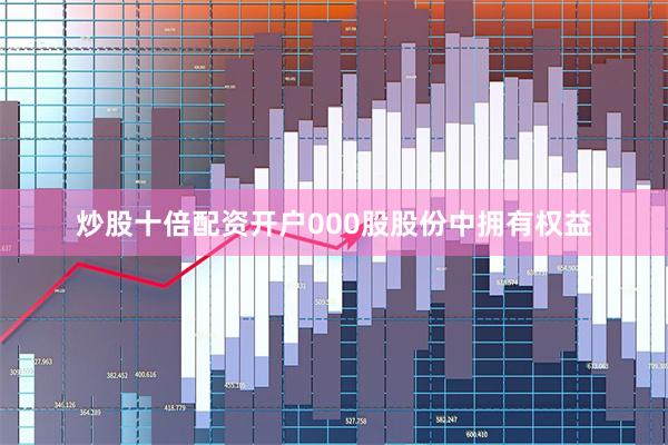 炒股十倍配资开户000股股份中拥有权益