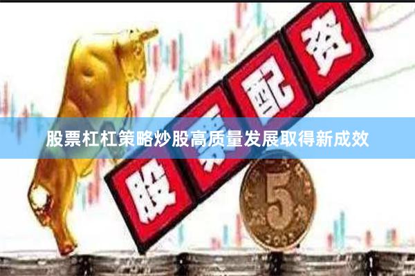 股票杠杠策略炒股高质量发展取得新成效