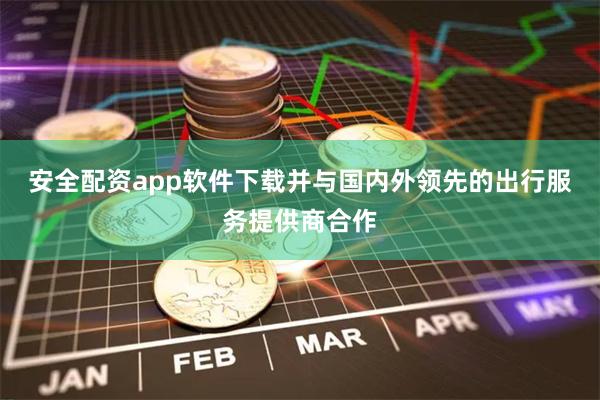 安全配资app软件下载并与国内外领先的出行服务提供商合作