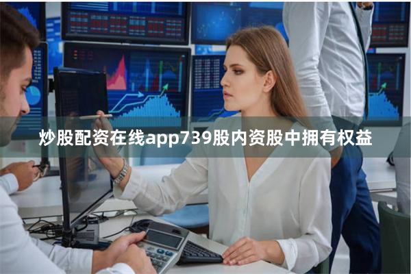 炒股配资在线app739股内资股中拥有权益