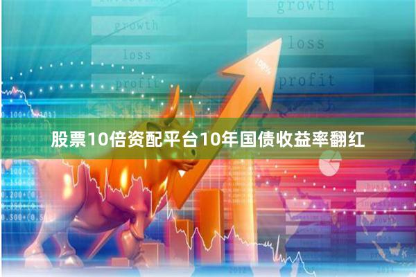 股票10倍资配平台10年国债收益率翻红
