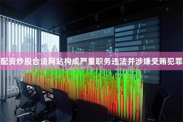 配资炒股合法网站构成严重职务违法并涉嫌受贿犯罪