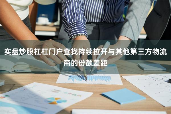 实盘炒股杠杠门户查找持续拉开与其他第三方物流商的份额差距