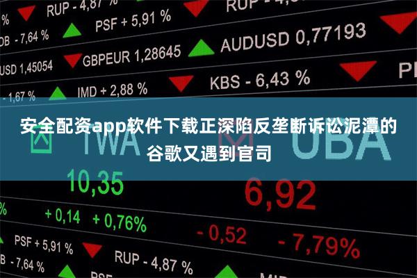 安全配资app软件下载正深陷反垄断诉讼泥潭的谷歌又遇到官司