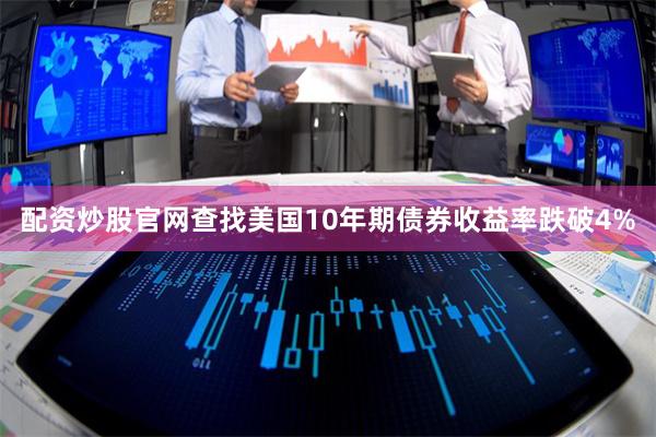 配资炒股官网查找美国10年期债券收益率跌破4%