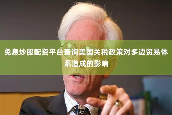 免息炒股配资平台查询美国关税政策对多边贸易体系造成的影响