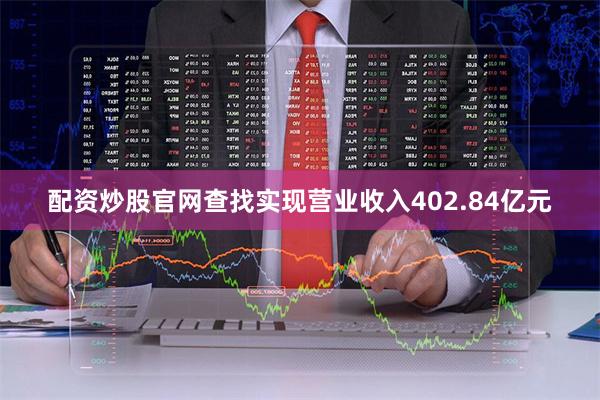配资炒股官网查找实现营业收入402.84亿元