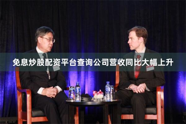 免息炒股配资平台查询公司营收同比大幅上升