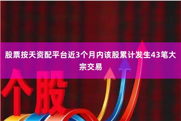 股票按天资配平台近3个月内该股累计发生43笔大宗交易