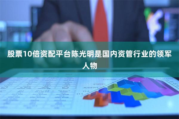 股票10倍资配平台陈光明是国内资管行业的领军人物