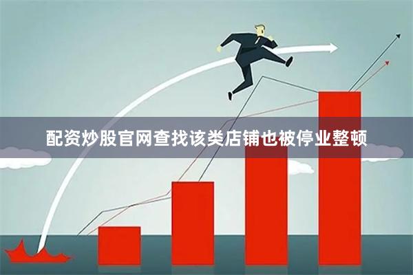 配资炒股官网查找该类店铺也被停业整顿