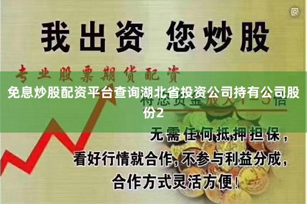 免息炒股配资平台查询湖北省投资公司持有公司股份2