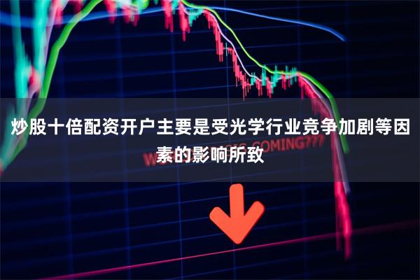 炒股十倍配资开户主要是受光学行业竞争加剧等因素的影响所致