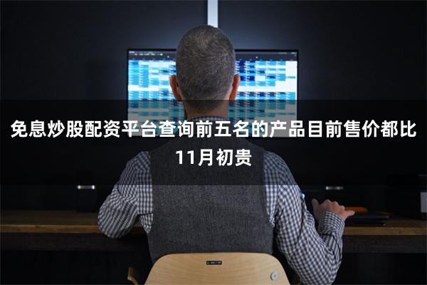 免息炒股配资平台查询前五名的产品目前售价都比11月初贵